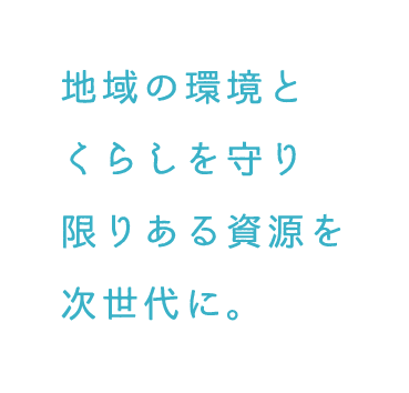 地域の環境と暮らしを守り、限りある資源を次世代に。